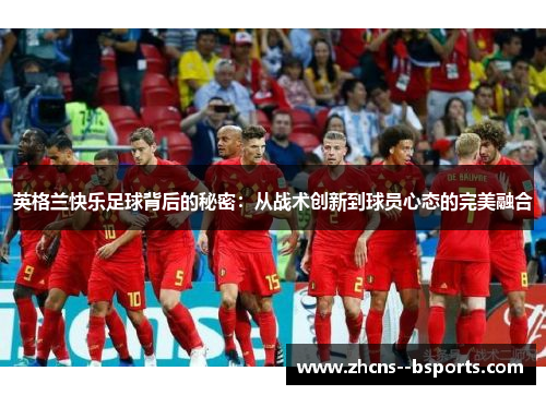 英格兰快乐足球背后的秘密:从战术创新到球员心态的完美融合 英格兰快乐足球背后的秘密:从战术创新到球员心态的完美融合
