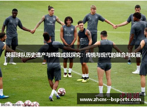 英超球队历史遗产与辉煌成就探究:传统与现代的融合与发展 英超球队历史遗产与辉煌成就探究:传统与现代的融合与发展