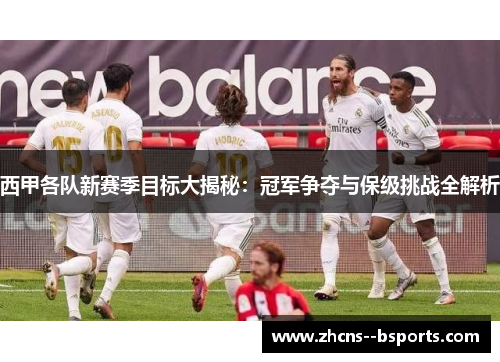 西甲各队新赛季目标大揭秘：冠军争夺与保级挑战全解析