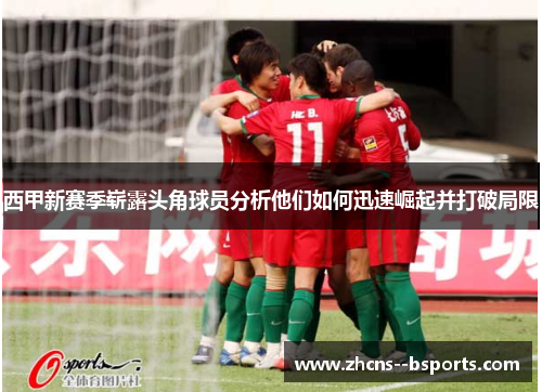 西甲新赛季崭露头角球员分析他们如何迅速崛起并打破局限