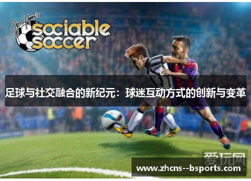足球与社交融合的新纪元：球迷互动方式的创新与变革