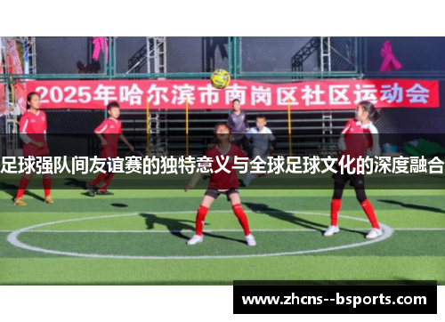 足球强队间友谊赛的独特意义与全球足球文化的深度融合