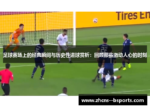 足球赛场上的经典瞬间与历史性进球赏析：回顾那些激动人心的时刻