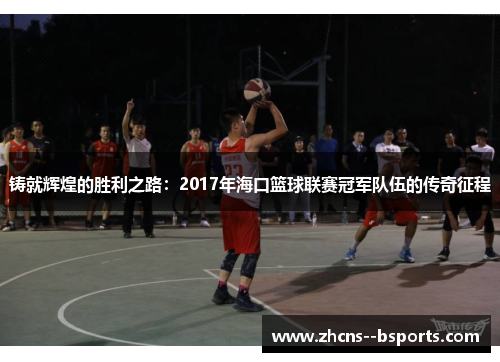 铸就辉煌的胜利之路:2017年海口篮球联赛冠军队伍的传奇征程 铸就辉煌的胜利之路:2017年海口篮球联赛冠军队伍的传奇征程
