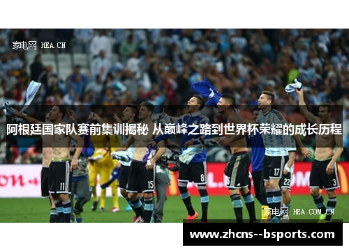 阿根廷国家队赛前集训揭秘 从巅峰之路到世界杯荣耀的成长历程 阿根廷国家队赛前集训揭秘 从巅峰之路到世界杯荣耀的成长历程