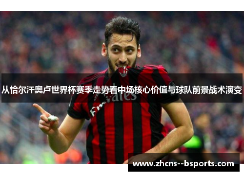 从恰尔汗奥卢世界杯赛季走势看中场核心价值与球队前景战术演变