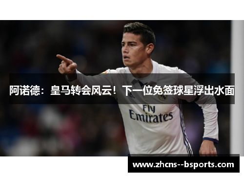 阿诺德：皇马转会风云！下一位免签球星浮出水面