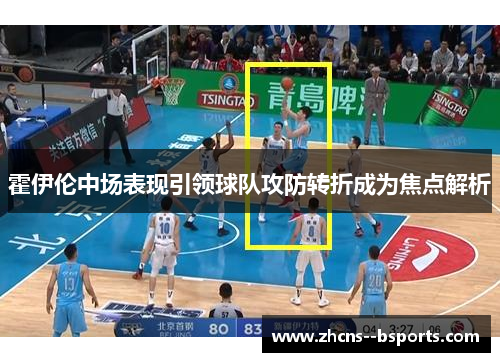 霍伊伦中场表现引领球队攻防转折成为焦点解析