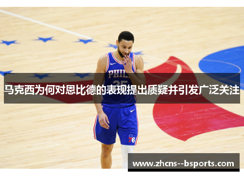 马克西为何对恩比德的表现提出质疑并引发广泛关注