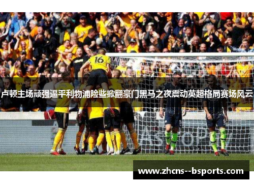 卢顿主场顽强逼平利物浦险些掀翻豪门黑马之夜震动英超格局赛场风云