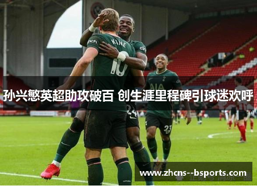 孙兴慜英超助攻破百 创生涯里程碑引球迷欢呼