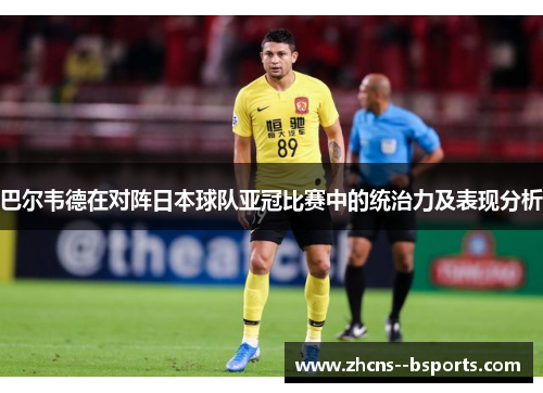 巴尔韦德在对阵日本球队亚冠比赛中的统治力及表现分析