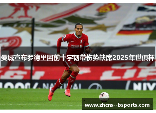 曼城宣布罗德里因前十字韧带伤势缺席2025年世俱杯 曼城宣布罗德里因前十字韧带伤势缺席2025年世俱杯