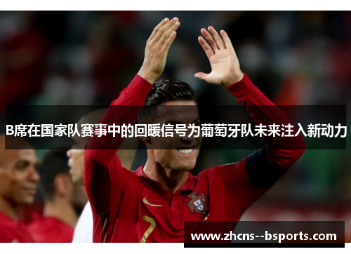 B席在国家队赛事中的回暖信号为葡萄牙队未来注入新动力 B席在国家队赛事中的回暖信号为葡萄牙队未来注入新动力