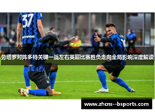 劳塔罗对阵多特关键一战左右英超比赛胜负走向全局影响深度解读