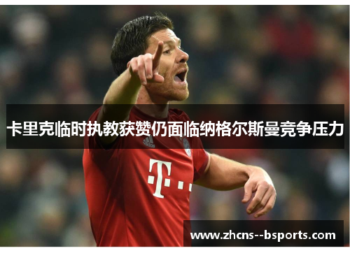 卡里克临时执教获赞仍面临纳格尔斯曼竞争压力