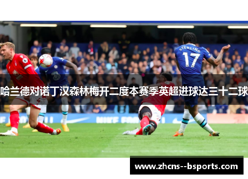 哈兰德对诺丁汉森林梅开二度本赛季英超进球达三十二球