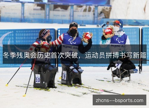 冬季残奥会历史首次突破,运动员拼搏书写新篇 冬季残奥会历史首次突破,运动员拼搏书写新篇
