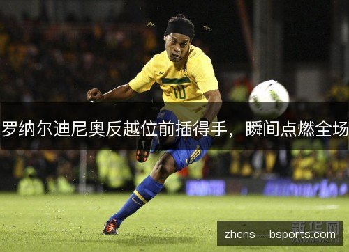 罗纳尔迪尼奥反越位前插得手,瞬间点燃全场 罗纳尔迪尼奥反越位前插得手,瞬间点燃全场