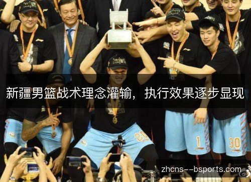 新疆男篮战术理念灌输,执行效果逐步显现 新疆男篮战术理念灌输,执行效果逐步显现