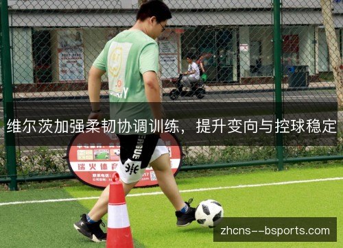 维尔茨加强柔韧协调训练，提升变向与控球稳定