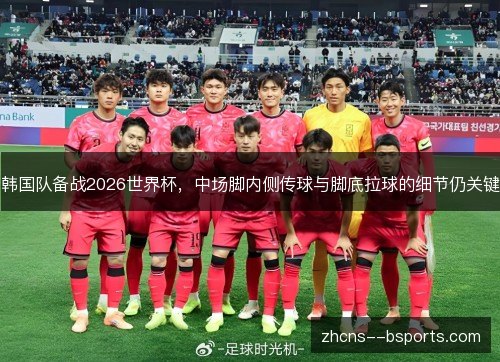 韩国队备战2026世界杯,中场脚内侧传球与脚底拉球的细节仍关键 韩国队备战2026世界杯,中场脚内侧传球与脚底拉球的细节仍关键
