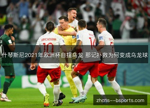什琴斯尼2021年欧洲杯自摆乌龙 那记扑救为何变成乌龙球 什琴斯尼2021年欧洲杯自摆乌龙 那记扑救为何变成乌龙球
